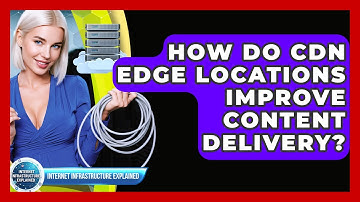 How Do CDN Edge Locations Improve Content Delivery? - Internet Infrastructure Explained