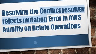 Resolving the Conflict resolver rejects mutation Error in AWS Amplify on Delete Operations Content