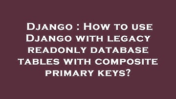 Django : How to use Django with legacy readonly database tables with composite primary keys?