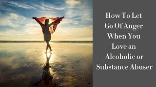 How to let go of anger when you love an alcoholic or substance abuser