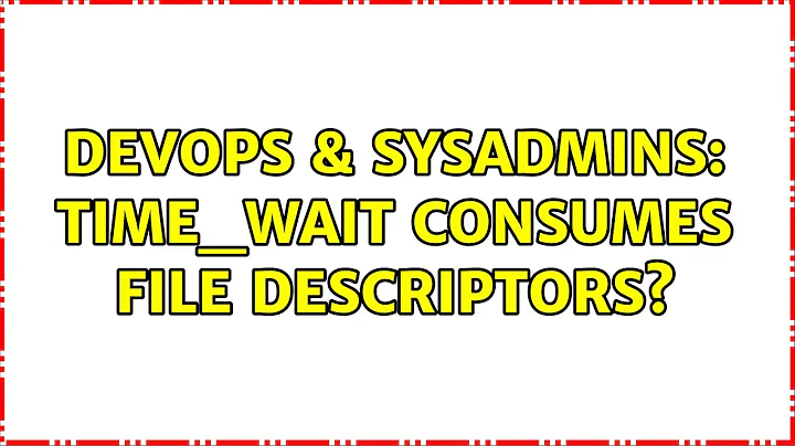 DevOps & SysAdmins: TIME_WAIT consumes file descriptors? (2 Solutions!!)