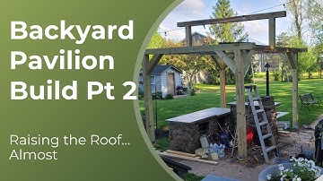 Backyard Pavilion Build Part 2: Raising the Roof… Almost!