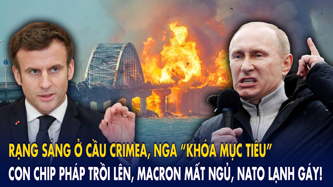 Rạng sáng ở cầu Crimea, Nga “khóa mục tiêu”: Con chip Pháp trồi lên, Macron mất ngủ, NATO lạnh gáy!