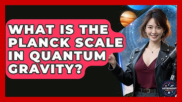 What Is The Planck Scale In Quantum Gravity? | Astronomy Made Simple
