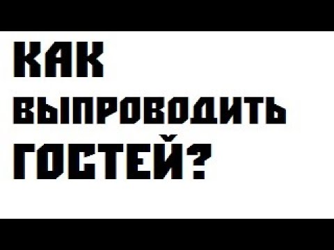 как вежливо ПРОВОДИТЬ засидевшихся ГОСТЕЙ ? как дать понять гостям, что уже пора