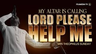 MY ALTAR IS CALLING | LORD PLEASE HELP ME | MIN THEOPHILUS SUNDAY 