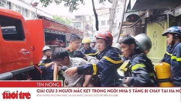 Giải cứu 3 người mắc kẹt trong ngôi nhà 5 tầng bị cháy tại Hà Nội