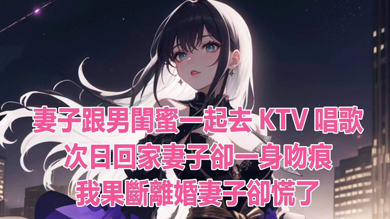 妻子跟男閨蜜一起去KTV唱歌，次日次日回家妻子卻一身吻痕，我果斷離婚妻子卻慌了#小說 #爽文 #完結 #一口氣看完