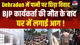 Dehradun में पानी के विवाद पर बवाल, BJP कार्यकर्ता की मौत के बाद आरोपियों के घर में लगाई आग
