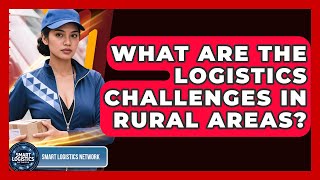 What Are the Logistics Challenges in Rural Areas? | Smart Logistics Network News
