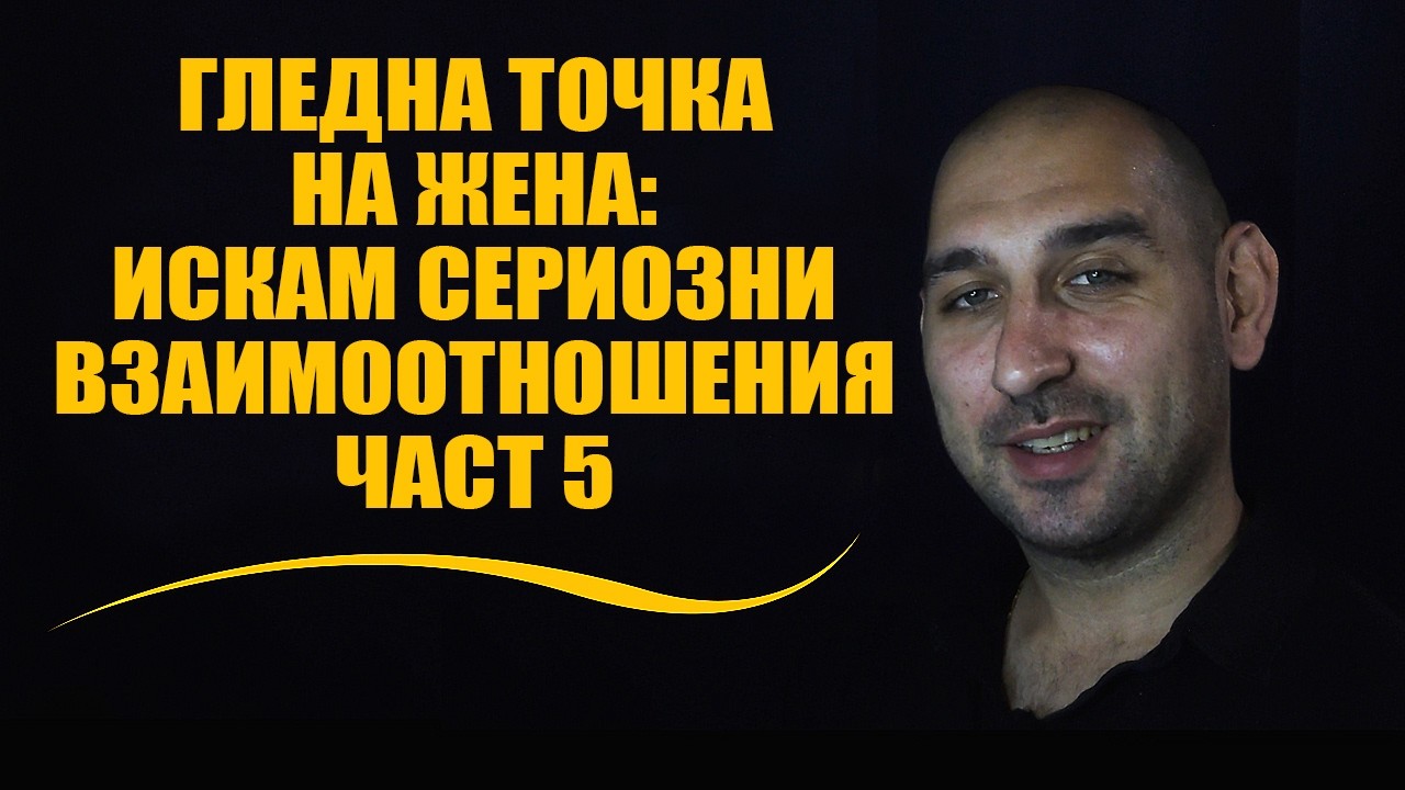 Гледна точка на жена: Искам сериозни взаимоотношения Част 5
