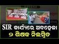 SIR କାର୍ଯ୍ୟରେ ଅବହେଳା , ୨ ଶିକ୍ଷକ ନିଲମ୍ୱିତ
