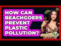 How Can Beachgoers Prevent Plastic Pollution? - Beach Tour Guide