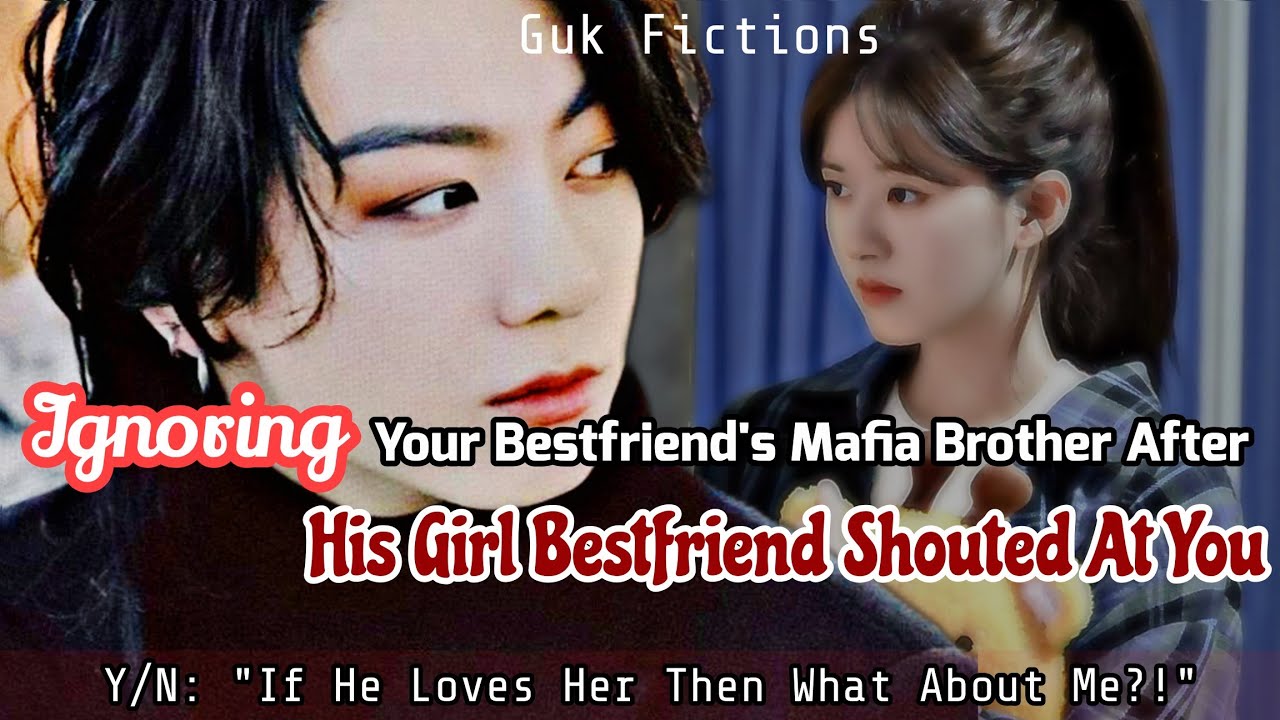 Ignoring Your Bestfriends Mafia Brother After His Girl Bestfriend Shouted At You Jungkook FF