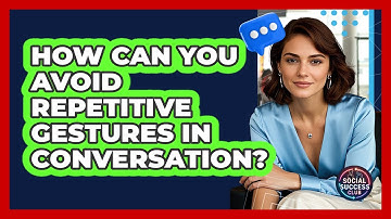 How Can You Avoid Repetitive Gestures In Conversation? - Social Success Club