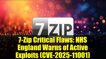 7-Zip Critical Flaws: NHS England Warns of Active Exploits (CVE-2025-11001)