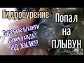 Попал на ПЛЫВУН! Неудачная скважина.