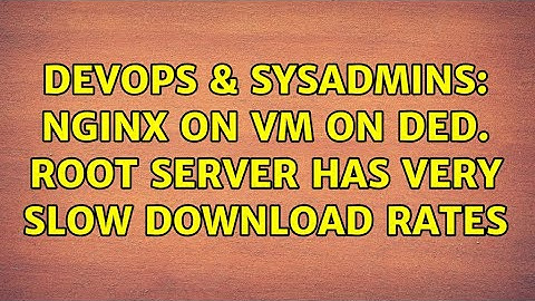 DevOps & SysAdmins: Nginx on VM on ded. root server has very slow download rates