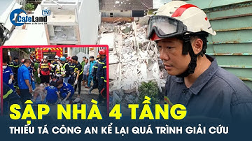 Thiếu tá công an kể lại quá trình giải cứu nạn nhân mắc kẹt vụ sập nhà 4 tầng | CafeLand
