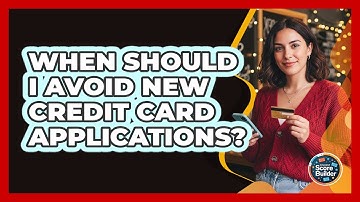 When Should I Avoid New Credit Card Applications?