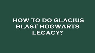 How to do glacius blast hogwarts legacy?