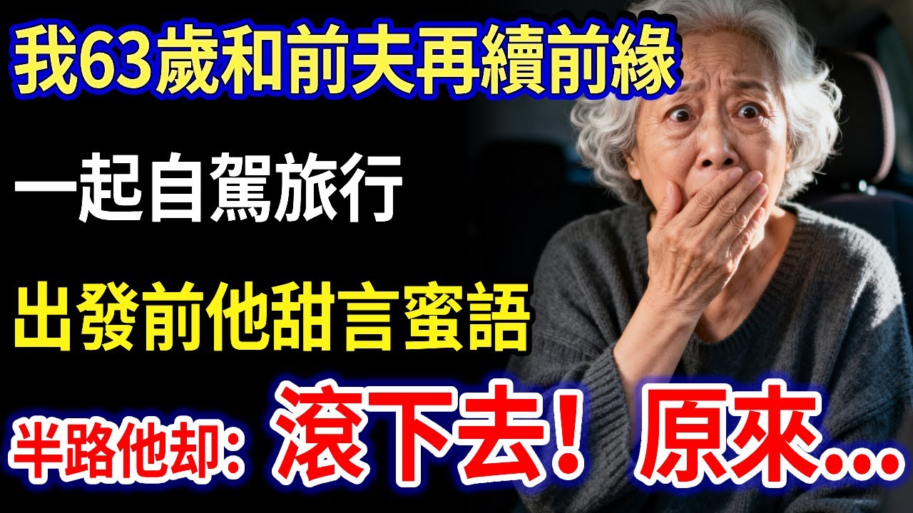 我63歲和前夫再續前緣，一起自駕旅行，出發前他甜言蜜語，半路他突然說：妳，滾下去！原來...