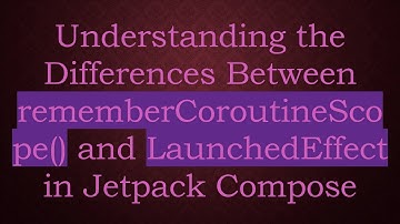 Understanding the Differences Between rememberCoroutineScope() and LaunchedEffect in Jetpack Compose