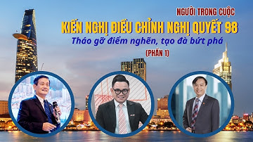 KIẾN NGHỊ ĐIỀU CHỈNH NGHỊ QUYẾT 98: THÁO GỠ ĐIỂM NGHẼN - TẠO ĐÀ BỨT PHÁ | NGƯỜI TRONG CUỘC