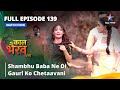 Full episode 139  shambhu baba ne di gauri ko chetaavani      kaal bhairav rahasya