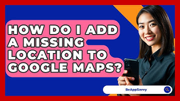 How Do I Add A Missing Location To Google Maps? - Be App Savvy