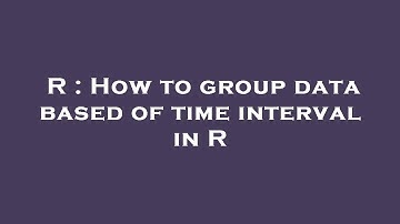 R : How to group data based of time interval in R