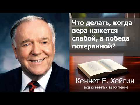 Кеннет Е. Хейгин - Что делать, когда вера кажется слабой, а победа потерянной?