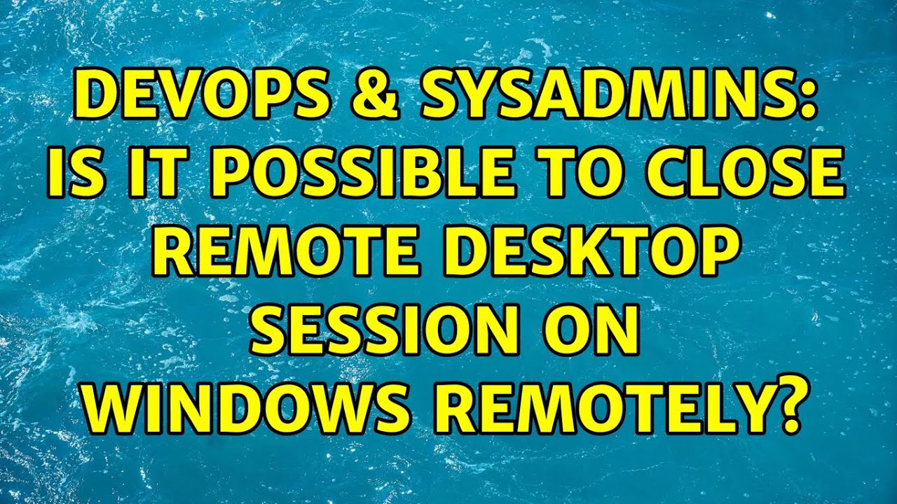 DevOps SysAdmins Is It Possible To Close Remote Desktop Session On