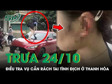 Trưa 24/10: Điều Tra Vụ Người Phụ Nữ Đạp Vỡ Kính Ô Tô, Cắn Rách Tai Tình Địch Ở Thanh Hóa |SKĐS