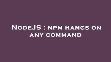 NodeJS : npm hangs on any command