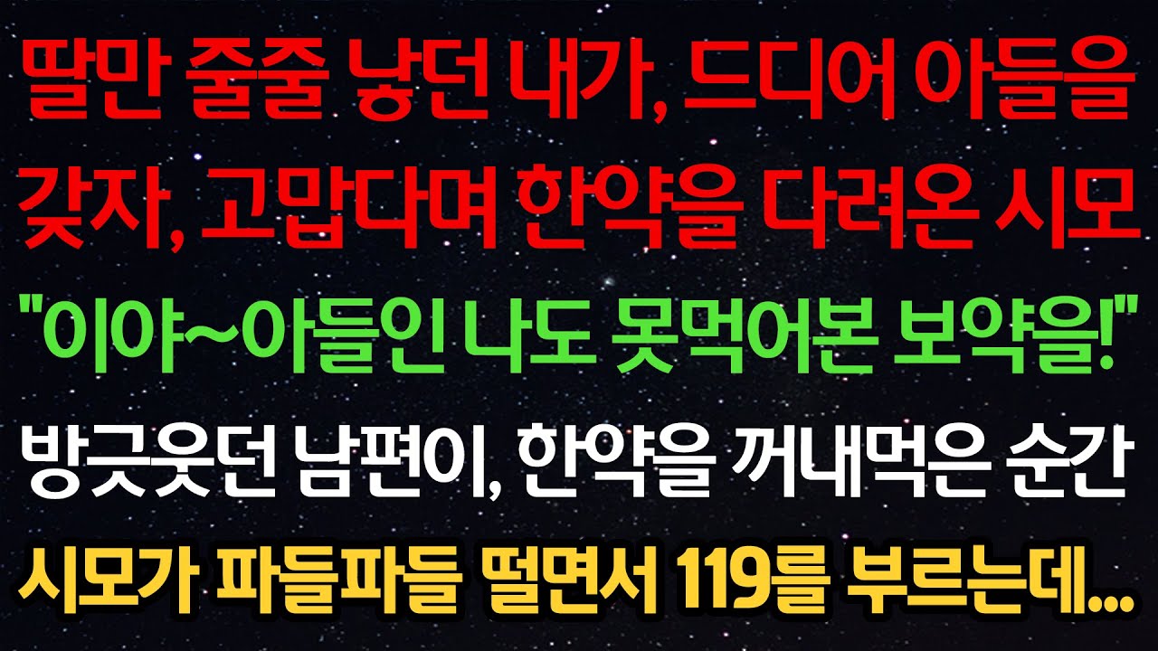 실화사연-딸만 줄줄 낳던 내가 아들을 갖자 고맙다며 한약을 다려온 시모 “이야~ 아들인 나도 못먹어본 보약을!” 방긋웃던 남편이 한약을 꺼내먹은 순간 시모가 119를 부르는데...