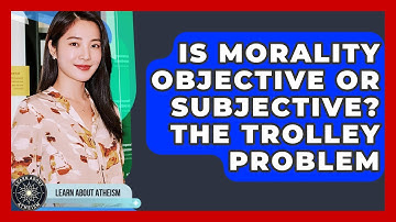 Is Morality Objective Or Subjective? The Trolley Problem - Learn About Atheism