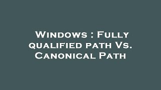 Windows : Fully qualified path Vs. Canonical Path