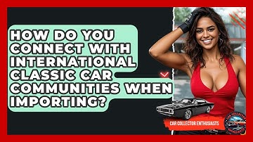 How Do You Connect With International Classic Car Communities When Importing?