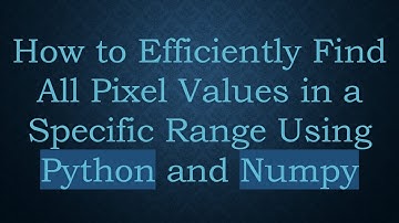 How to Efficiently Find All Pixel Values in a Specific Range Using Python and Numpy