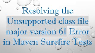 Resolving the Unsupported class file major version 61 Error in Maven Surefire Tests Profile