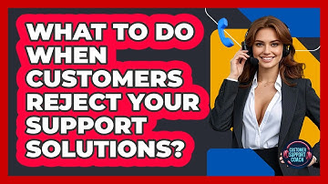 What To Do When Customers Reject Your Support Solutions? - Customer Support Coach