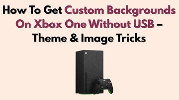 How To Get Custom Backgrounds On Xbox One Without USB – Theme & Image Tricks