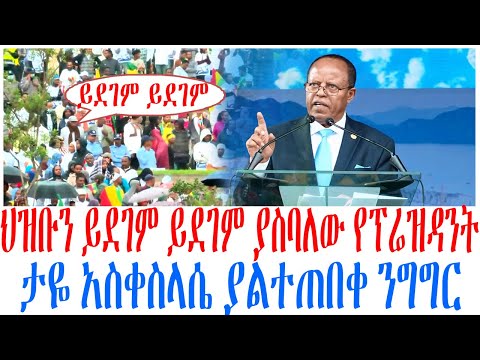 ህዝቡን ይደገም ይደገም ያስባለው የፕሬዝዳንት ታዬ አስቀስላሴ ያልተጠበቀ ንግግር