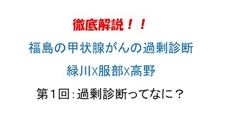 第１回：過剰診断ってなに？ 徹底解説！！　福島の甲状腺がんの過剰診断　緑川X服部X高野