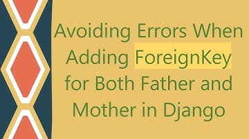 Avoiding Errors When Adding ForeignKey for Both Father and Mother in Django