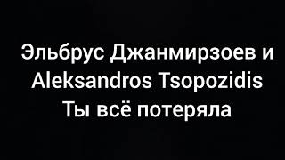 Эльбрус Джанмирзоев и Aleksandros Tsopozidis - Ты всё потеряла