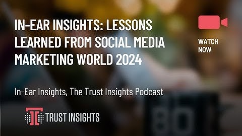 In-Ear Insights: Lessons Learned from Social Media Marketing World 2024
