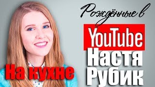 Настя Рубик, канал На Кухне. Рождённые в Youtube, #12