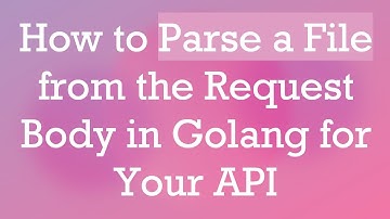 How to Parse a File from the Request Body in Golang for Your API